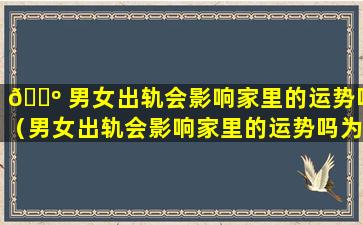 🌺 男女出轨会影响家里的运势吗（男女出轨会影响家里的运势吗为什么）